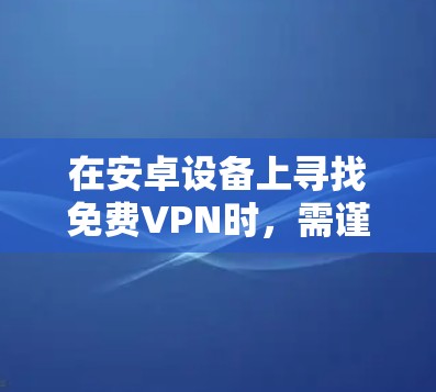 在安卓设备上寻找免费VPN时，需谨慎选择以确保安全性、隐私性和可靠性。以下是一些建议和注意事项