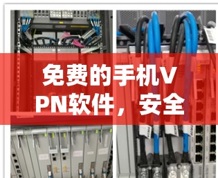 免费的手机VPN软件,安全与便利之间的权衡 免费的手机VPN软件,安全与便利之间的权衡